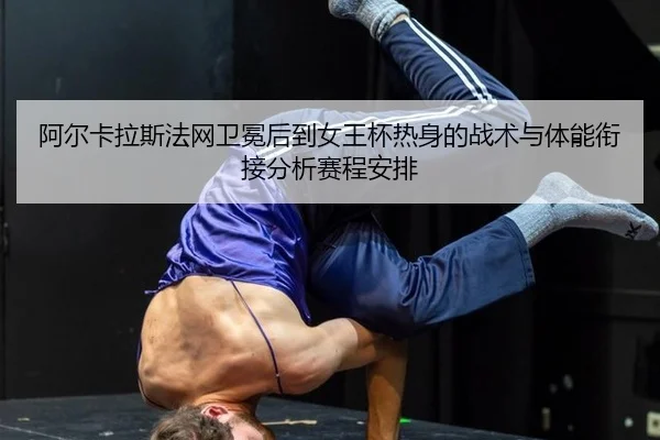 阿尔卡拉斯法网卫冕后到女王杯热身的战术与体能衔接分析赛程安排