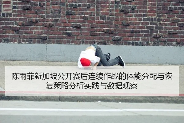 陈雨菲新加坡公开赛后连续作战的体能分配与恢复策略分析实践与数据观察